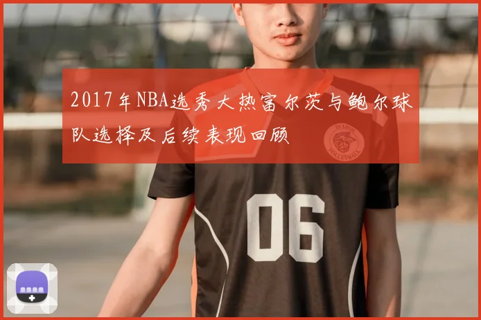 2017年NBA选秀大热富尔茨与鲍尔球队选择及后续表现回顾