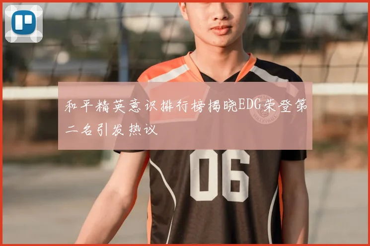 和平精英意识排行榜揭晓EDG荣登第二名引发热议